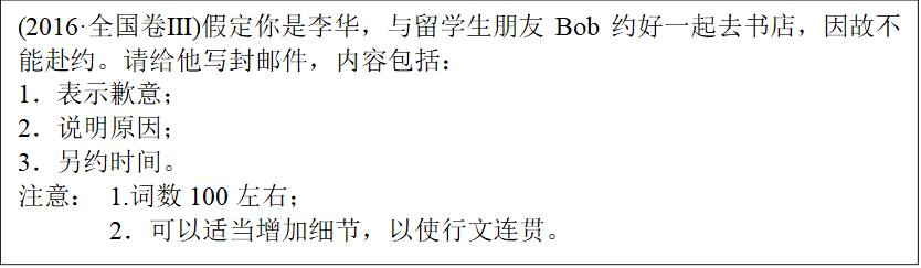(2016·全国卷Ⅲ)假定你是李华，与留学生朋友Bob约好一起去书店，因故不能赴约。请给他写封邮件，内容包括：
1．表示歉意；
2．说明原因；
3．另约时间。
注意：	1.词数100左右；
2．可以适当增加细节，以使行文连贯。
